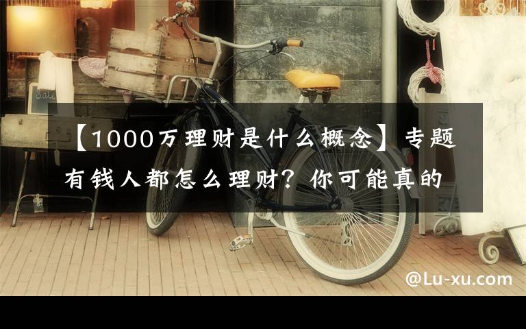 【1000万理财是什么概念】专题有钱人都怎么理财？你可能真的混淆了投资关注和资产配置的差异