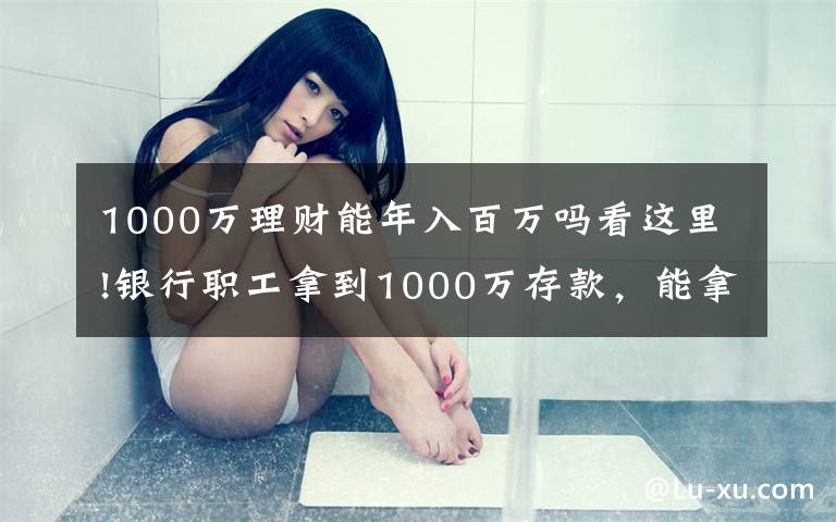 1000万理财能年入百万吗看这里!银行职工拿到1000万存款，能拿多少“提成”？如今终于有了答案