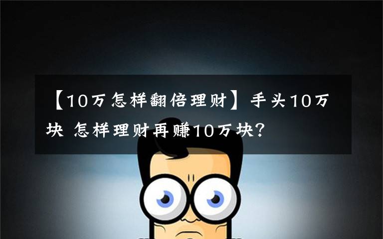 【10万怎样翻倍理财】手头10万块 怎样理财再赚10万块？