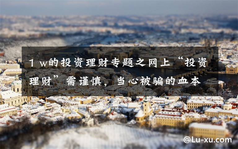 1 w的投资理财专题之网上“投资理财”需谨慎，当心被骗的血本无归