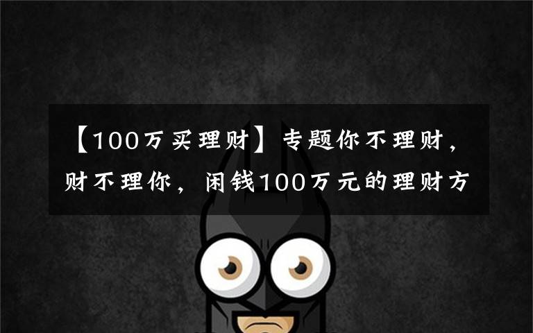 【100万买理财】专题你不理财，财不理你，闲钱100万元的理财方案出炉
