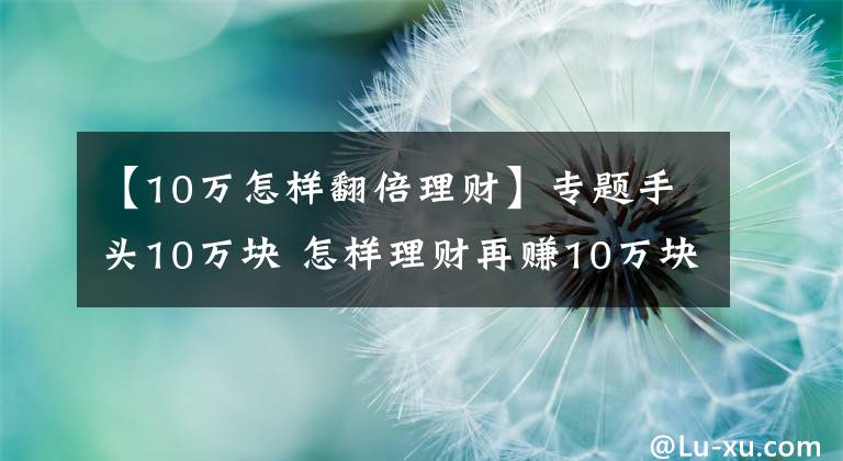 【10万怎样翻倍理财】专题手头10万块 怎样理财再赚10万块？