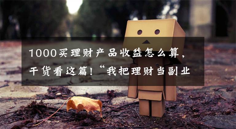 1000买理财产品收益怎么算，干货看这篇!“我把理财当副业，两个月赚了3W块”