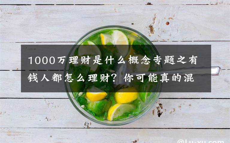 1000万理财是什么概念专题之有钱人都怎么理财？你可能真的混淆了投资关注和资产配置的差异