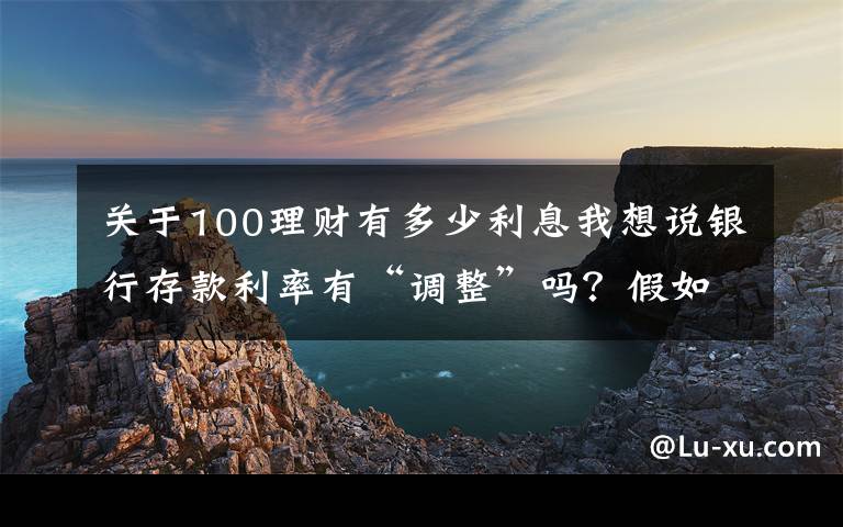 关于100理财有多少利息我想说银行存款利率有“调整”吗？假如存入100万，每年能有多少利息？