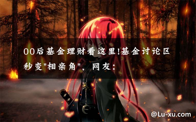00后基金理财看这里!基金讨论区秒变"相亲角"，网友：全真人，还免费！上来就晒收益非常真诚了
