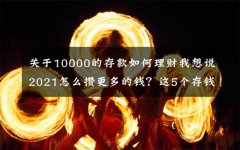 关于10000的存款如何理财我想说2021怎么攒更多的钱？这5个存钱大法建议收藏