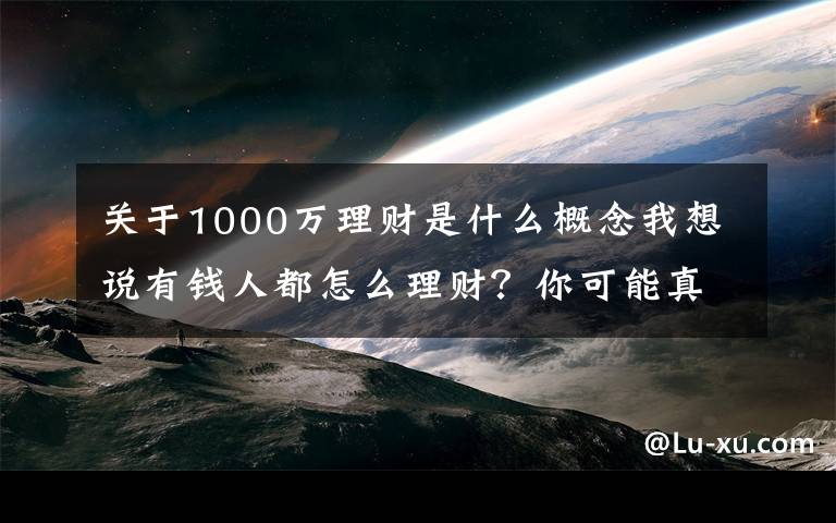 关于1000万理财是什么概念我想说有钱人都怎么理财？你可能真的混淆了投资关注和资产配置的差异