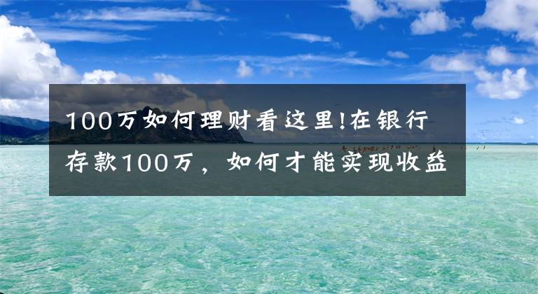 100万如何理财看这里!在银行存款100万，如何才能实现收益最大化？