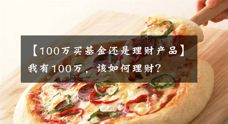 【100万买基金还是理财产品】我有100万，该如何理财？