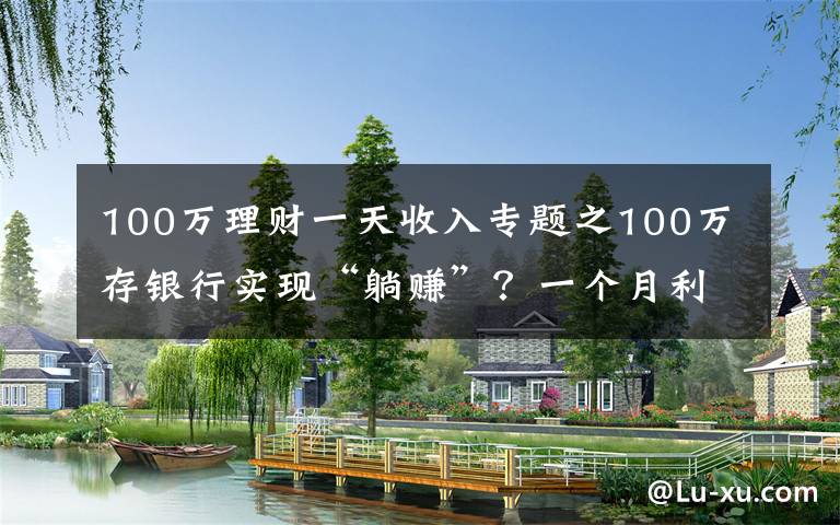 100万理财一天收入专题之100万存银行实现“躺赚”？一个月利息有4354元，你会存吗？