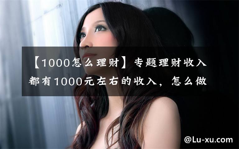 【1000怎么理财】专题理财收入都有1000元左右的收入，怎么做到的？简单分析