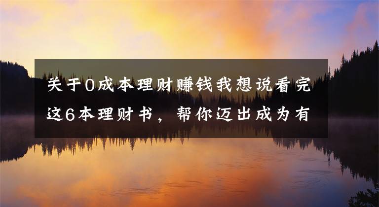 关于0成本理财赚钱我想说看完这6本理财书，帮你迈出成为有钱人的第一步