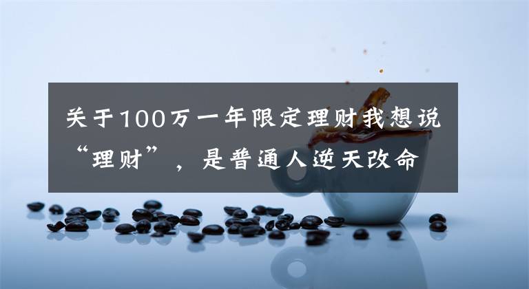 关于100万一年限定理财我想说“理财”，是普通人逆天改命的最好方式