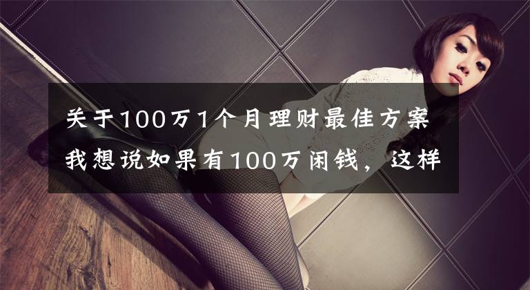 关于100万1个月理财最佳方案我想说如果有100万闲钱，这样操作，不仅稳赚收益还高