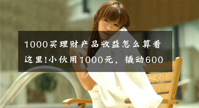 1000买理财产品收益怎么算看这里!小伙用1000元，撬动600万的生意，背后商业模式引发深思