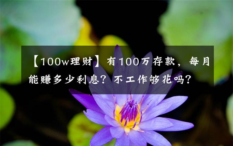 【100w理财】有100万存款，每月能赚多少利息？不工作够花吗？
