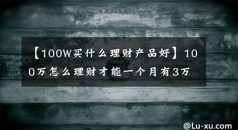 【100W买什么理财产品好】100万怎么理财才能一个月有3万的收益？