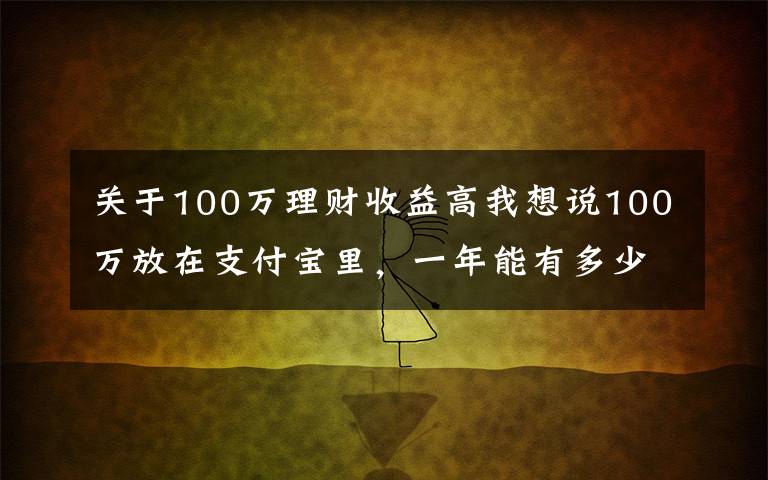 关于100万理财收益高我想说100万放在支付宝里，一年能有多少收益？最高收益可超过本金