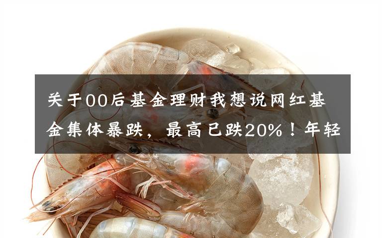 关于00后基金理财我想说网红基金集体暴跌，最高已跌20%！年轻人又被“割”了？