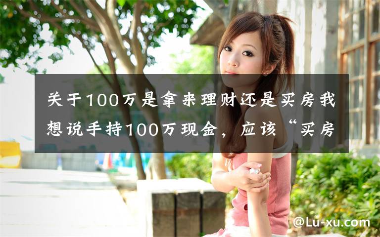 关于100万是拿来理财还是买房我想说手持100万现金，应该“买房”还是“存款”？银行高管给出忠告