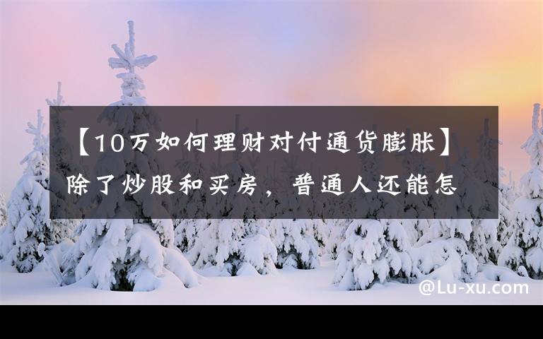 【10万如何理财对付通货膨胀】除了炒股和买房，普通人还能怎样跑赢通胀？