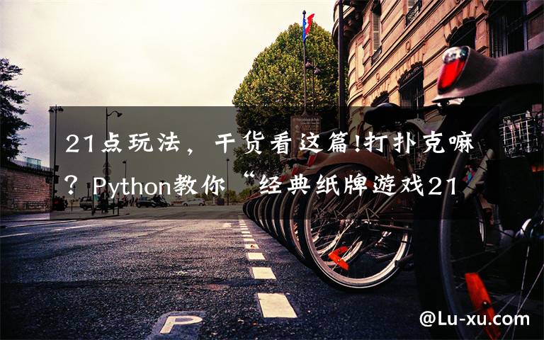 21点玩法，干货看这篇!打扑克嘛？Python教你“经典纸牌游戏21点”玩法