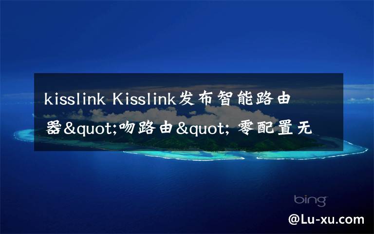 kisslink Kisslink发布智能路由器"吻路由" 零配置无密码