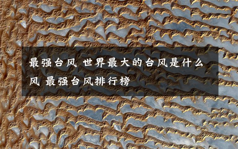 最强台风 世界最大的台风是什么风 最强台风排行榜