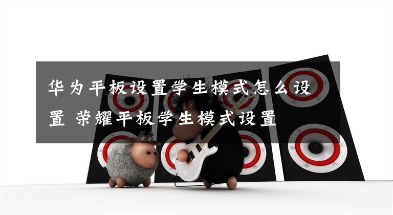 华为平板设置学生模式怎么设置 荣耀平板学生模式设置