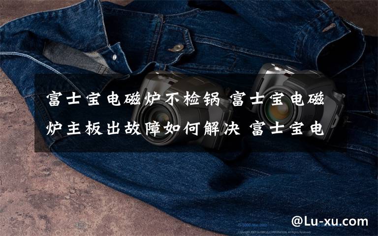 富士宝电磁炉不检锅 富士宝电磁炉主板出故障如何解决 富士宝电磁炉故障解决方法