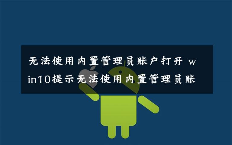 无法使用内置管理员账户打开 win10提示无法使用内置管理员账户打开怎么办