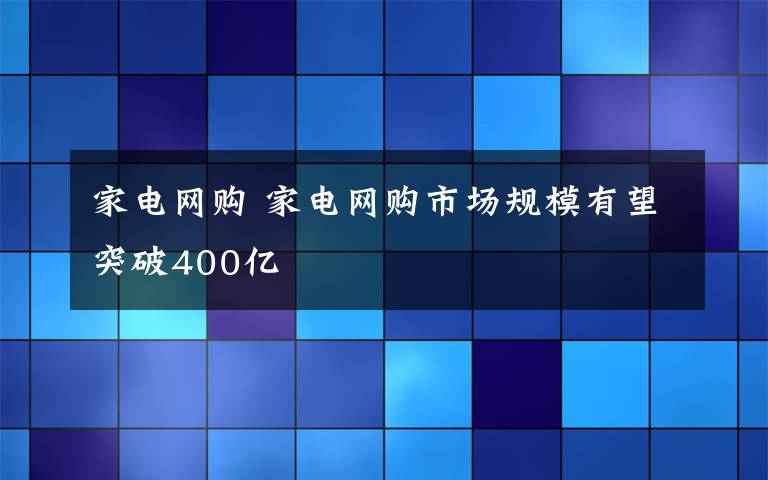 家电网购 家电网购市场规模有望突破400亿