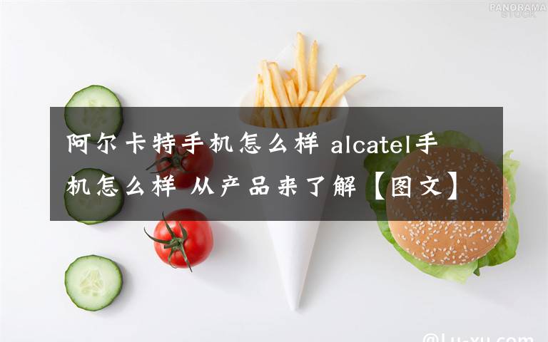 阿尔卡特手机怎么样 alcatel手机怎么样 从产品来了解【图文】