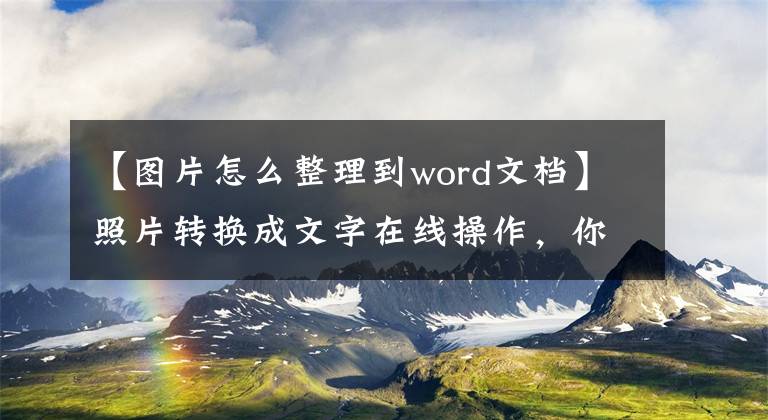 【图片怎么整理到word文档】照片转换成文字在线操作，你不可能不知道。