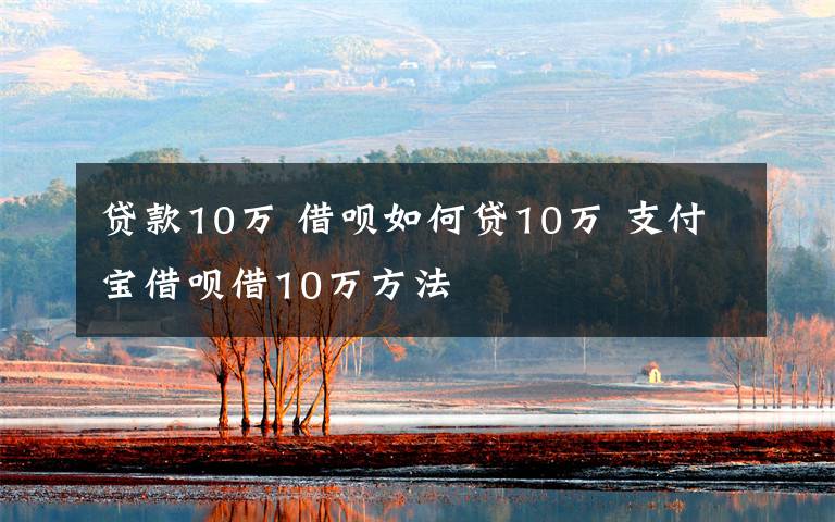 贷款10万 借呗如何贷10万 支付宝借呗借10万方法