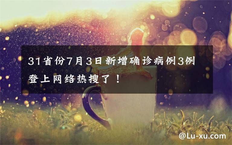 31省份7月3日新增确诊病例3例 登上网络热搜了！