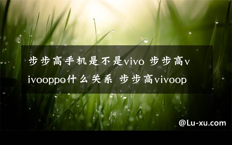 步步高手机是不是vivo 步步高vivooppo什么关系 步步高vivooppo关系解析