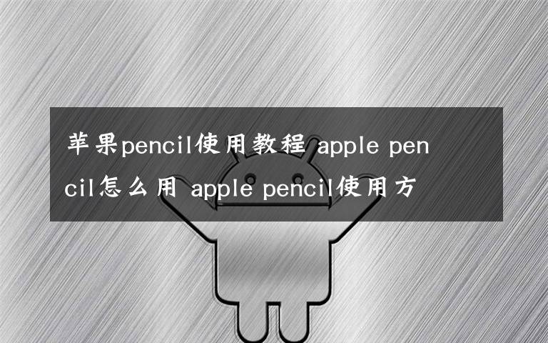 苹果pencil使用教程 apple pencil怎么用 apple pencil使用方法【详解】