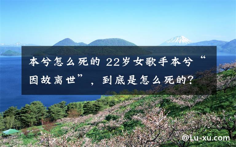 本兮怎么死的 22岁女歌手本兮“因故离世”，到底是怎么死的？