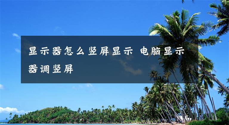 显示器怎么竖屏显示 电脑显示器调竖屏