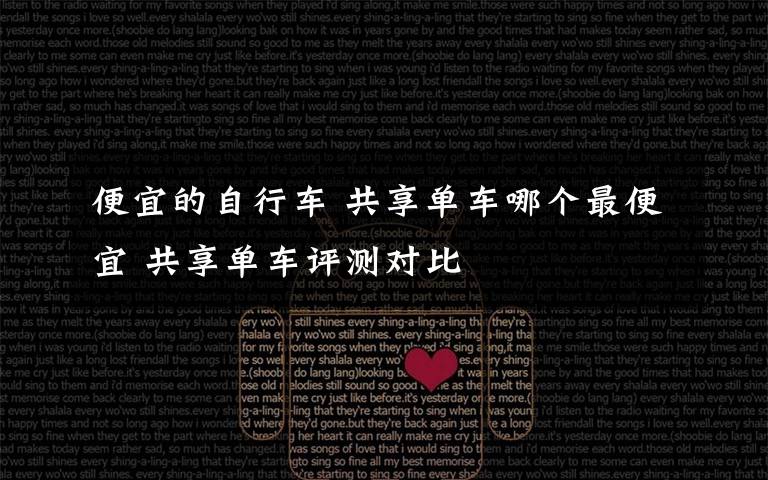 便宜的自行车 共享单车哪个最便宜 共享单车评测对比