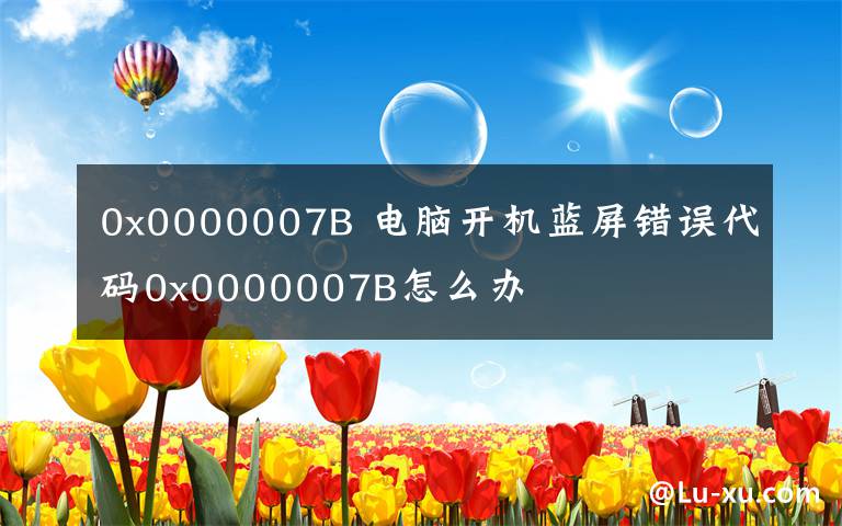 0x0000007B 电脑开机蓝屏错误代码0x0000007B怎么办