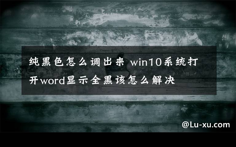 纯黑色怎么调出来 win10系统打开word显示全黑该怎么解决