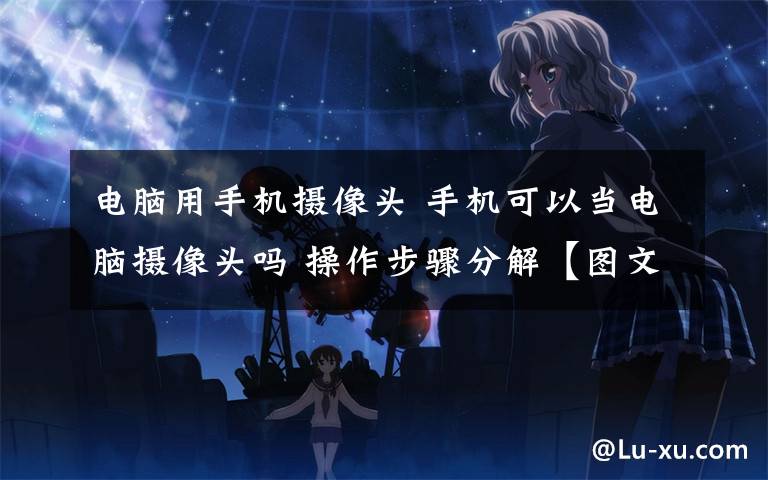 电脑用手机摄像头 手机可以当电脑摄像头吗 操作步骤分解【图文】