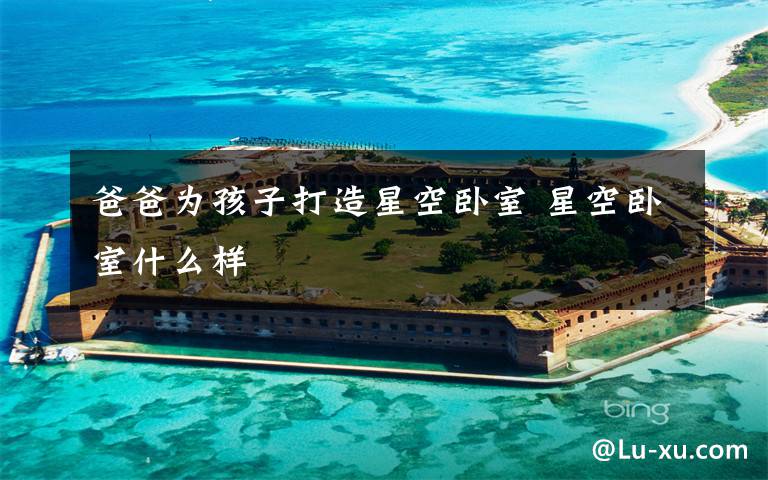 爸爸为孩子打造星空卧室 星空卧室什么样
