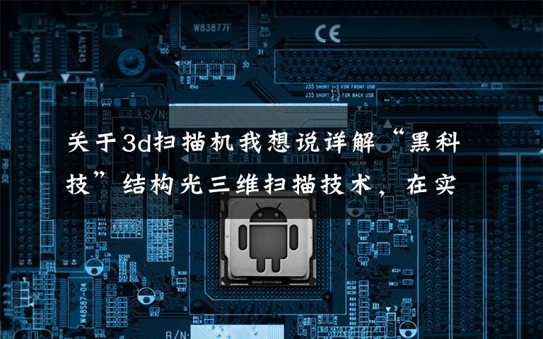 关于3d扫描机我想说详解“黑科技”结构光三维扫描技术，在实践中是如何应用的？