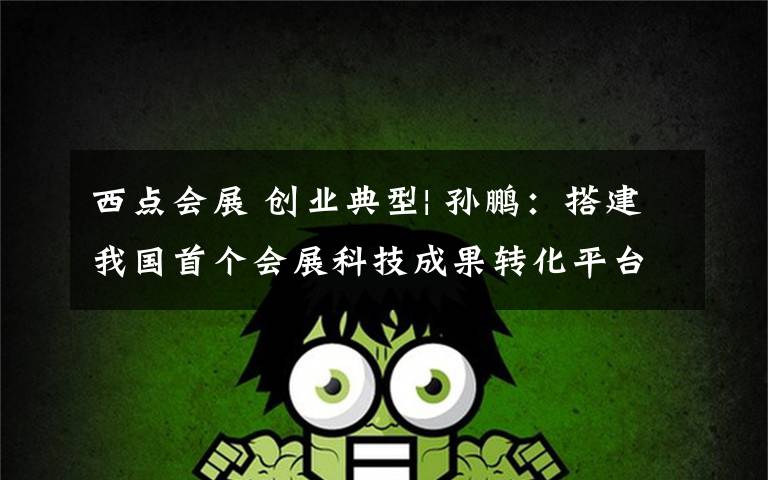 西点会展 创业典型| 孙鹏：搭建我国首个会展科技成果转化平台