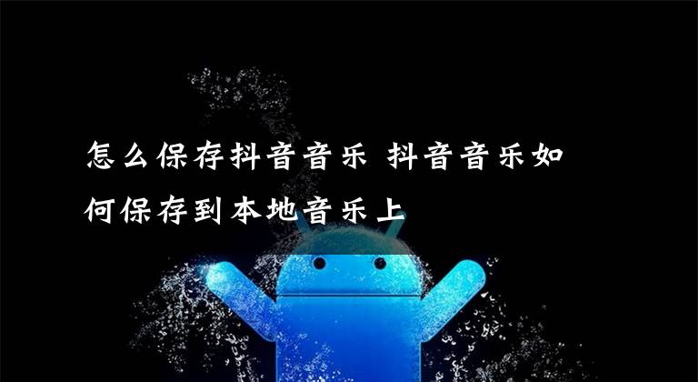怎么保存抖音音乐 抖音音乐如何保存到本地音乐上