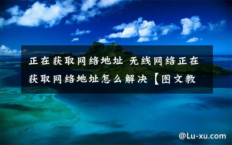 正在获取网络地址 无线网络正在获取网络地址怎么解决【图文教程】